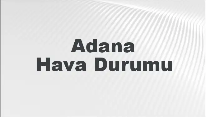 Adana Hava Durumu: Mart Ayında Beklenen Değişimler Neler?